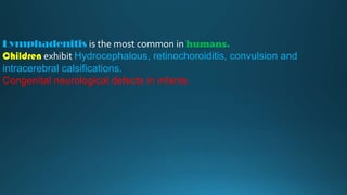 Lymphadenitis is the most common in humans.
Children exhibit Hydrocephalous, retinochoroiditis, convulsion and
intracerebral calsifications.
Congenital neurological defects in infants.

 