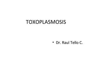 TOXOPLASMOSIS
• Dr. Raul Tello C.
 