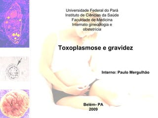 Toxoplasmose e gravidez Interno: Paulo Mergulhão Belém- PA 2009 Universidade Federal do Pará Instituto de Ciências da Saúde Faculdade de Medicina Internato ginecologia e obstetrícia 