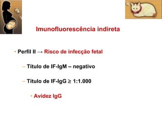 Perfil II   ->  Risco de infecção fetal Título de IF-IgM – negativo Título de IF-IgG    1:1.000 Avidez IgG Imunofluorescência indireta 