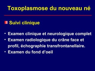 Toxoplasmose du nouveau né

  Suivi clinique

• Examen clinique et neurologique complet
• Examen radiologique du crâne face et
  profil, échographie transfrontanellaire.
• Examen du fond d’oeil
 