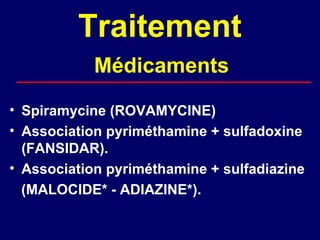 Traitement
            Médicaments
• Spiramycine (ROVAMYCINE)
• Association pyriméthamine + sulfadoxine
  (FANSIDAR).
• Association pyriméthamine + sulfadiazine
  (MALOCIDE* - ADIAZINE*).
 