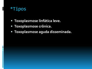 *Tipos
 Toxoplasmose linfática leve.
 Toxoplasmose crônica.
 Toxoplasmose aguda disseminada.
 