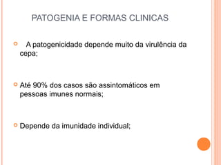 PATOGENIA E FORMAS CLINICAS


A patogenicidade depende muito da virulência da
cepa;



Até 90% dos casos são assintomáticos em
pessoas imunes normais;



Depende da imunidade individual;

 