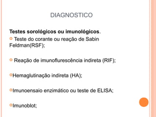 DIAGNOSTICO
Testes sorológicos ou imunológicos.
 Teste do corante ou reação de Sabin
Feldman(RSF);


Reação de imunoflurescência indireta (RIF);

Hemaglutinação

Imunoensaio

Imunoblot;

indireta (HA);

enzimático ou teste de ELISA;

 