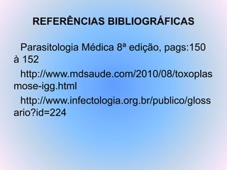 REFERÊNCIAS BIBLIOGRÁFICAS
Parasitologia Médica 8ª edição, pags:150
à 152
http://www.mdsaude.com/2010/08/toxoplas
mose-igg.html
http://www.infectologia.org.br/publico/gloss
ario?id=224
 