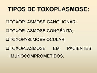 TIPOS DE TOXOPLASMOSE:
TOXOPLASMOSE GANGLIONAR;
TOXOPLASMOSE CONGÊNITA;
TOXOPASLMOSE OCULAR;
TOXOPLASMOSE EM PACIENTES
IMUNOCOMPROMETIDOS.
 