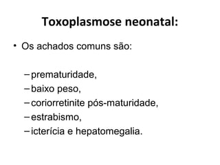 Toxoplasmose neonatal:
• Os achados comuns são:
–prematuridade,
–baixo peso,
–coriorretinite pós-maturidade,
–estrabismo,
–icterícia e hepatomegalia.
 