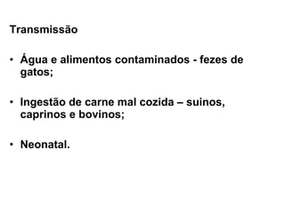 Transmissão
• Água e alimentos contaminados - fezes de
gatos;
• Ingestão de carne mal cozida – suinos,
caprinos e bovinos;
• Neonatal.
 