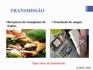 Receptores de transplante de
órgãos.
TRANSMISSÃO
Transfusão de sangue.
Tipos raros de transmissão
(LOPES, 2009)
 
