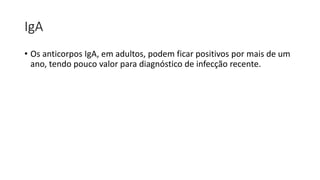 IgA
• Os anticorpos IgA, em adultos, podem ficar positivos por mais de um
ano, tendo pouco valor para diagnóstico de infecção recente.
 