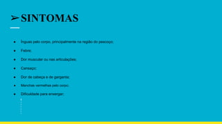 ➢SINTOMAS
● Ínguas pelo corpo, principalmente na região do pescoço;
● Febre;
● Dor muscular ou nas articulações;
● Cansaço;
● Dor de cabeça e de garganta;
● Manchas vermelhas pelo corpo;
● Dificuldade para enxergar;
 
