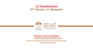 La Toxoplasmose
3ème Année / 1er Semestre
Professeur Redouane MOUTAJ
Parasitologie Mycologie Médicale
Faculté de Médecine et de Pharmacie de Marrakech
Université Cadi Ayyad
 