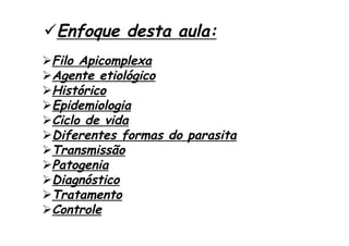 Ø Filo Apicomplexa
Ø Agente etiológico
Ø Histórico
Ø Epidemiologia
Ø Ciclo de vida
Ø Diferentes formas do parasita
Ø Transmissão
Ø Patogenia
Ø Diagnóstico
Ø Tratamento
Ø Controle
ü Enfoque desta aula:
 