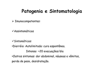 Ø  Imunocompetentes:
ü Assintomáticos
ü Sintomáticos:
• Diarréia: Autolimitada: cura espontânea.
Intensa: ~20 evacuações/dia
• Outros sintomas: dor abdominal, náuseas e vômitos,
perda de peso, desidratação.
Patogenia e Sintomatologia
 
