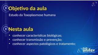 Objetivo da aula
Estudo da Toxoplasmose humana
Nesta aula
• conhecer características biológicas;
• conhecer transmissão e prevenção;
• conhecer aspectos patológicos e tratamento;
 