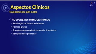 Aspectos Clínicos
Toxoplasmose pós-natal
Ö HOSPEDEIRO IMUNODEPRIMIDO
Ö Reativação de formas existentes
Ö Formas graves
Ö Toxoplasmose cerebral com maior frequência
Ö Toxoplasmose pulmonar
 