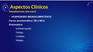 Aspectos Clínicos
Toxoplasmose pós-natal
Ö HOSPEDEIRO IMUNOCOMPETENTE
Forma assintomática ( 80 a 90%)
Sintomática:
Linfadenopatia
Fadiga
Cefaléia
Mialgia
 
