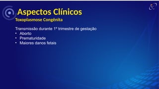 Aspectos Clínicos
Toxoplasmose Congênita
Transmissão durante 1º trimestre de gestação
• Aborto
• Prematuridade
• Maiores danos fetais
 