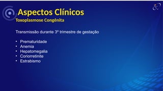 Aspectos Clínicos
Toxoplasmose Congênita
Transmissão durante 3º trimestre de gestação
• Prematuridade
• Anemia
• Hepatomegalia
• Coriorretinite
• Estrabismo
 