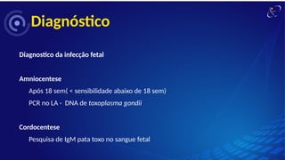 Diagnóstico
Diagnostico da infecção fetal
Amniocentese
Após 18 sem( < sensibilidade abaixo de 18 sem)
PCR no LA - DNA de toxoplasma gondii
Cordocentese
Pesquisa de IgM pata toxo no sangue fetal
 