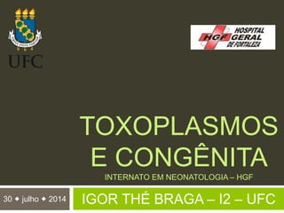 TOXOPLASMOS
E CONGÊNITA
INTERNATO EM NEONATOLOGIA – HGF
IGOR THÉ BRAGA – I2 – UFC30  julho  2014
 