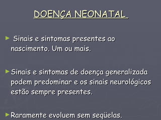 DOENÇA NEONATAL  Sinais e sintomas presentes ao nascimento. Um ou mais. Sinais e sintomas de doença generalizada podem predominar e os sinais neurológicos estão sempre presentes. Raramente evoluem sem seqüelas. 