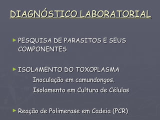 DIAGNÓSTICO LABORATORIAL PESQUISA DE PARASITOS E SEUS COMPONENTES ISOLAMENTO DO TOXOPLASMA Inoculação em camundongos.    Isolamento em Cultura de Células Reação de Polimerase em Cadeia (PCR)   