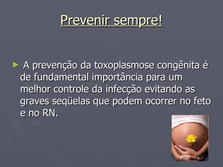 Prevenir sempre! A prevenção da toxoplasmose congênita é de fundamental importância para um melhor controle da infecção evitando as graves seqüelas que podem ocorrer no feto e no RN. 
