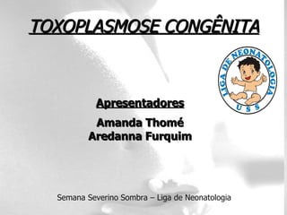 TOXOPLASMOSE CONGÊNITA Apresentadores Amanda Thomé Aredanna Furquim Semana Severino Sombra – Liga de Neonatologia 
