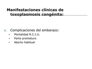 Manifestaciones clínicas de
      toxoplasmosis congénita:



D.       Complicaciones del embarazo:
     •     Mortalidad R.C.I.U.
     •     Parto prematuro
     •     Aborto habitual
 