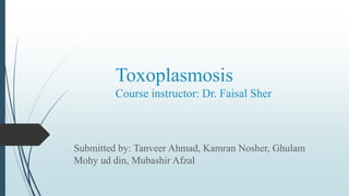 Toxoplasmosis
Course instructor: Dr. Faisal Sher
Submitted by: Tanveer Ahmad, Kamran Nosher, Ghulam
Mohy ud din, Mubashir Afzal
 