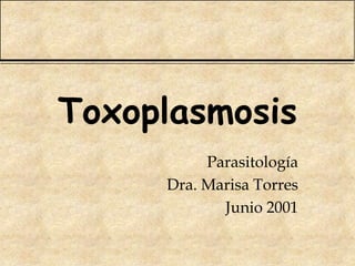 Toxoplasmosis
Parasitología
Dra. Marisa Torres
Junio 2001
 