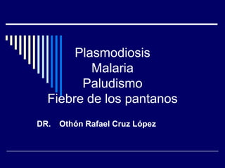 Plasmodiosis
          Malaria
        Paludismo
  Fiebre de los pantanos
DR.   Othón Rafael Cruz López
 