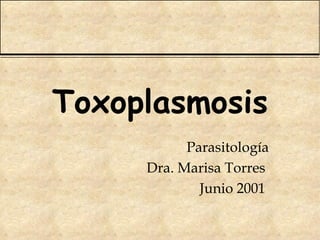 Toxoplasmosis
           Parasitología
     Dra. Marisa Torres
             Junio 2001
 