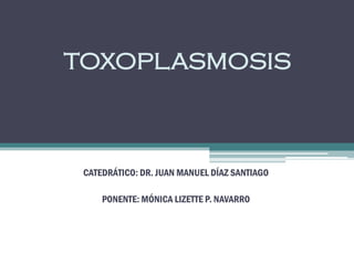 TOXOPLASMOSIS
CATEDRÁTICO: DR. JUAN MANUEL DÍAZ SANTIAGO
PONENTE: MÓNICA LIZETTE P. NAVARRO
 