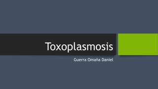 Toxoplasmosis
Guerra Omaña Daniel
 