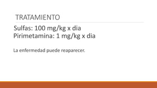 TRATAMIENTO
Sulfas: 100 mg/kg x dia
Pirimetamina: 1 mg/kg x dia
La enfermedad puede reaparecer.
 