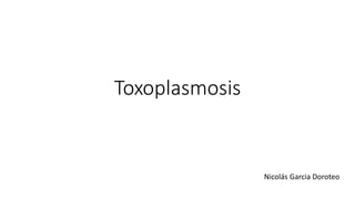 Toxoplasmosis
Nicolás Garcia Doroteo
 