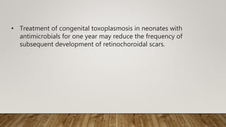 • Treatment of congenital toxoplasmosis in neonates with
antimicrobials for one year may reduce the frequency of
subsequent development of retinochoroidal scars.
 