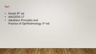 Ref :
• Kanski 8th ed
• AAO2016-17
• Jakobiecs Principles and
Practice of Ophthalmology 3rd ed
 