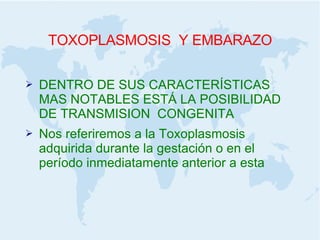 TOXOPLASMOSIS  Y EMBARAZO DENTRO DE SUS CARACTERÍSTICAS MAS NOTABLES ESTÁ LA POSIBILIDAD DE TRANSMISION  CONGENITA Nos referiremos a la Toxoplasmosis adquirida durante la gestación o en el período inmediatamente anterior a esta 