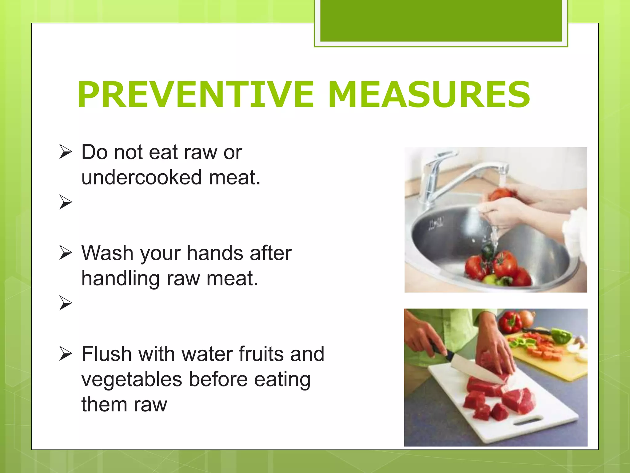  Do not eat raw or
undercooked meat.
Wash your hands after
handling raw meat.
Flush with water fruits and
vegetables before eating
them raw
PREVENTIVE MEASURES