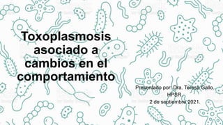 Toxoplasmosis
asociado a
cambios en el
comportamiento
Presentado por: Dra. Teresa Gallo.
HPSR.
2 de septiembre 2021.
 