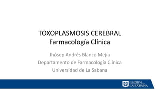 TOXOPLASMOSIS CEREBRAL
Farmacología Clínica
Jhósep Andrés Blanco Mejía
Departamento de Farmacología Clínica
Universidad de La Sabana
 