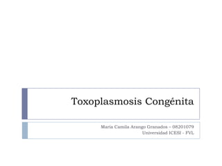 Toxoplasmosis Congénita
María Camila Arango Granados – 08201079
Universidad ICESI - FVL
 