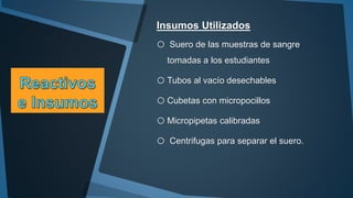 Insumos Utilizados 
o Suero de las muestras de sangre 
tomadas a los estudiantes 
oTubos al vacío desechables 
oCubetas con micropocillos 
oMicropipetas calibradas 
o Centrifugas para separar el suero. 
 