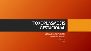 TOXOPLASMOSIS
GESTACIONAL
JOSEALFREDO PEREZ R.
UNIVERSIDAD DEL NORTE
INTERNADO I
2014
 