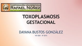 TOXOPLASMOSIS
GESTACIONAL
DAYANA BUSTOS GONZÁLEZ
VIII SEM - IP 2015
 