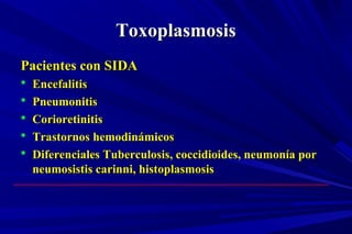 ToxoplasmosisToxoplasmosis
Pacientes con SIDAPacientes con SIDA
 EncefalitisEncefalitis
 PneumonitisPneumonitis
 CorioretinitisCorioretinitis
 Trastornos hemodinámicosTrastornos hemodinámicos
 Diferenciales Tuberculosis, coccidioides, neumonía porDiferenciales Tuberculosis, coccidioides, neumonía por
neumosistis carinni, histoplasmosisneumosistis carinni, histoplasmosis
 